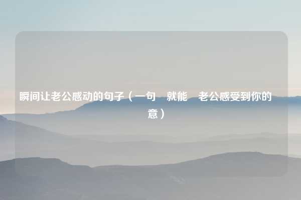 瞬间让老公感动的句子（一句話就能讓老公感受到你的滿懷愛意）