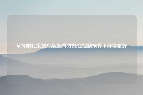 草坪婚礼策划方案,怎样才能在控制预算下办得更好