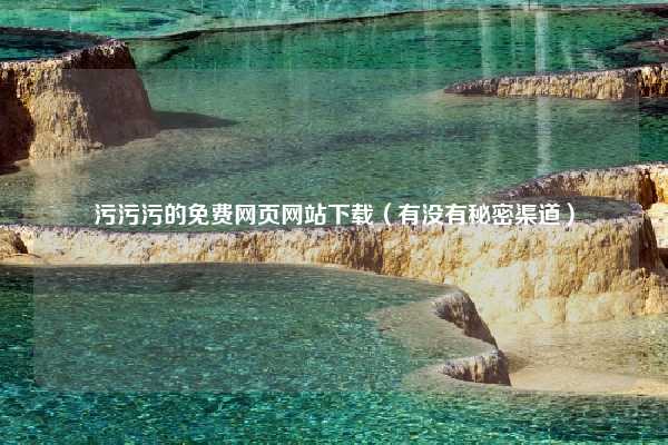 污污污的免费网页网站下载（有没有秘密渠道）