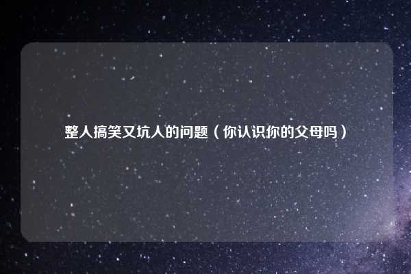 整人搞笑又坑人的问题（你认识你的父母吗）