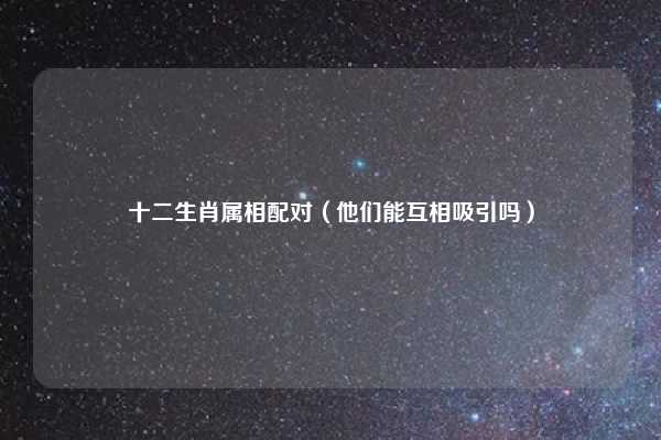 十二生肖属相配对（他们能互相吸引吗）