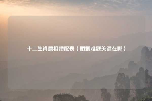十二生肖属相婚配表（婚姻难题关键在哪）