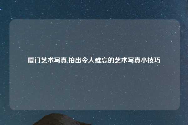 厦门艺术写真,拍出令人难忘的艺术写真小技巧