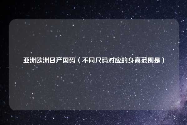 亚洲欧洲日产国码（不同尺码对应的身高范围是）