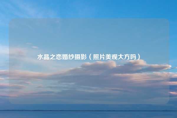 水晶之恋婚纱摄影（照片美观大方吗）