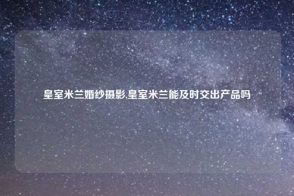 皇室米兰婚纱摄影,皇室米兰能及时交出产品吗