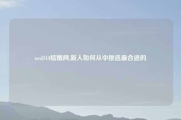 wed114结婚网,新人如何从中挑选最合适的
