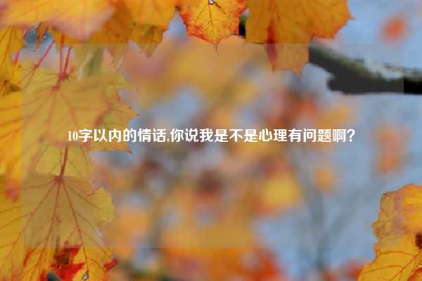 10字以内的情话,你说我是不是心理有问题啊？