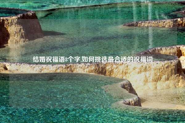 结婚祝福语8个字,如何挑选最合适的祝福词