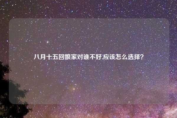 八月十五回娘家对谁不好,应该怎么选择？