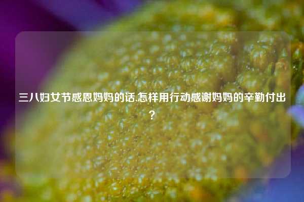 三八妇女节感恩妈妈的话,怎样用行动感谢妈妈的辛勤付出？