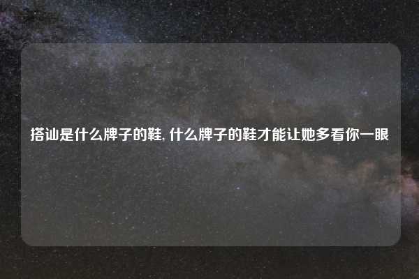 搭讪是什么牌子的鞋, 什么牌子的鞋才能让她多看你一眼