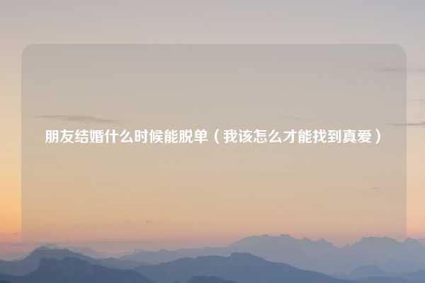 朋友结婚什么时候能脱单（我该怎么才能找到真爱）