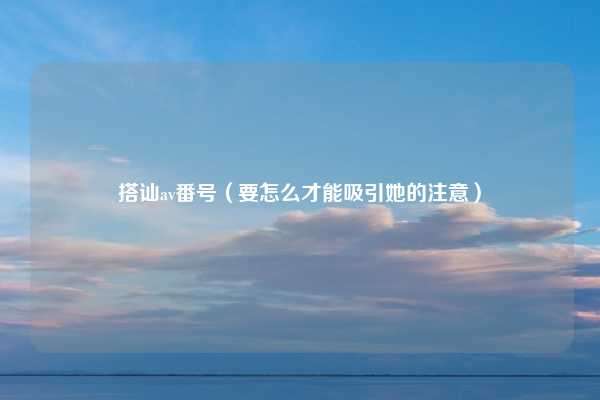 搭讪av番号（要怎么才能吸引她的注意）