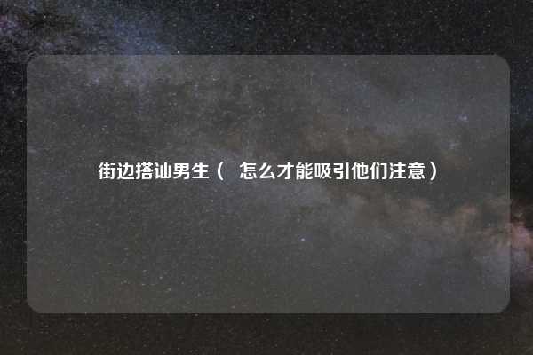街边搭讪男生（  怎么才能吸引他们注意）