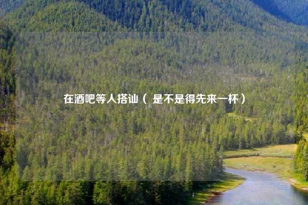 在酒吧等人搭讪（ 是不是得先来一杯）