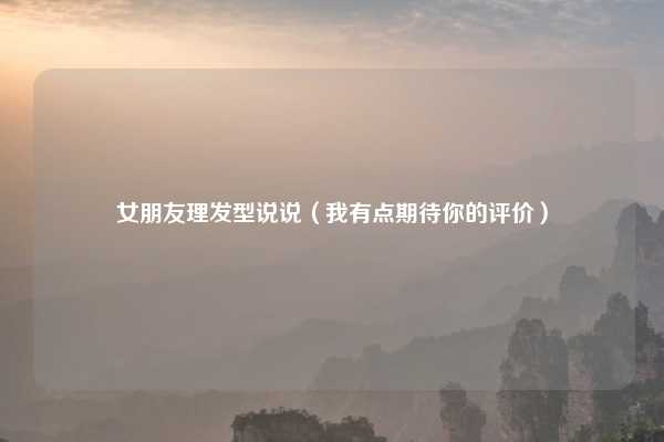 女朋友理发型说说（我有点期待你的评价）