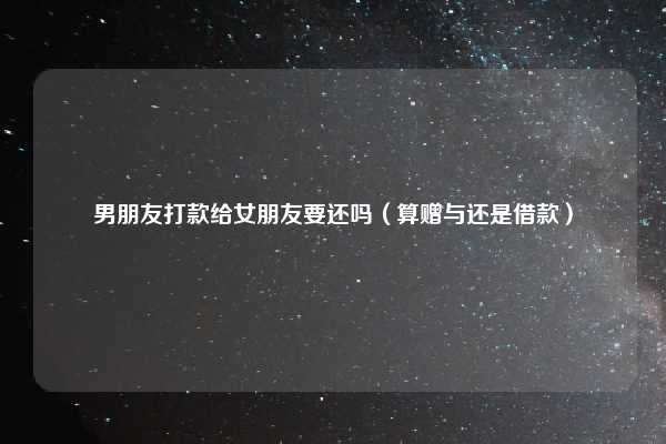 男朋友打款给女朋友要还吗（算赠与还是借款）