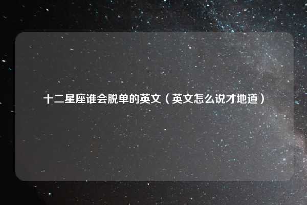 十二星座谁会脱单的英文（英文怎么说才地道）