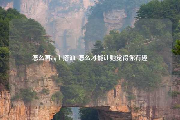 怎么再qq上搭讪, 怎么才能让她觉得你有趣