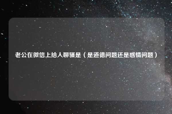 老公在微信上给人聊骚是(是道德问题还是感情问题)
