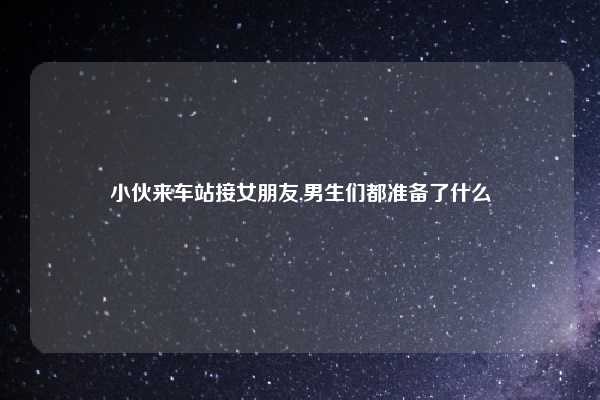 小伙来车站接女朋友,男生们都准备了什么
