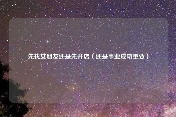 先找女朋友还是先开店（还是事业成功重要）