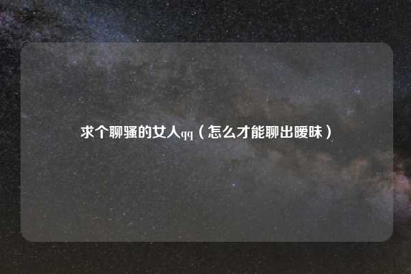 求个聊骚的女人qq(怎么才能聊出暧昧)