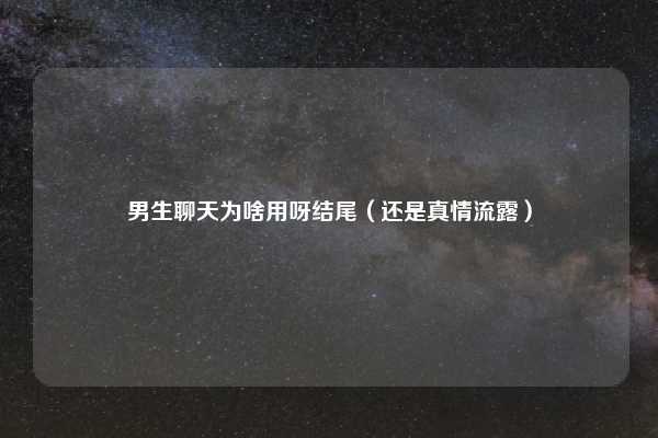男生聊天为啥用呀结尾（还是真情流露）
