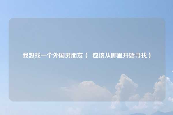 我想找一个外国男朋友( 应该从哪里开始寻找)
