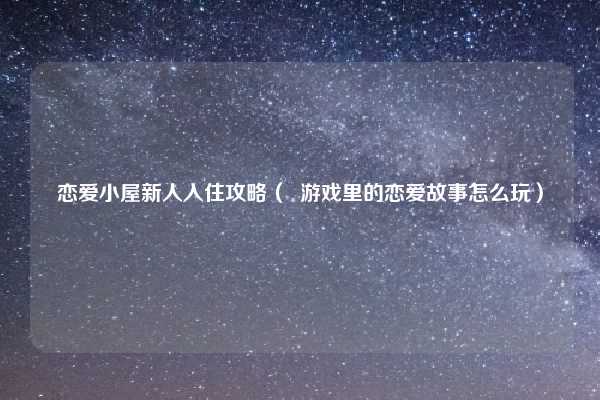 恋爱小屋新人入住攻略（  游戏里的恋爱故事怎么玩）