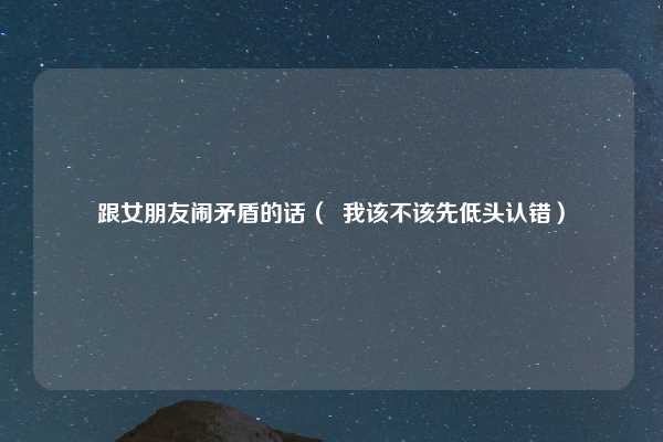 跟女朋友闹矛盾的话( 我该不该先低头认错)