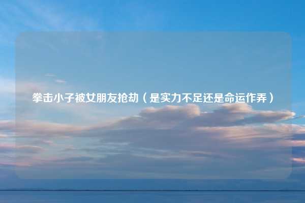 拳击小子被女朋友抢劫（是实力不足还是命运作弄）