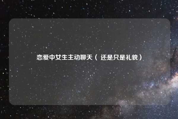 恋爱中女生主动聊天（ 还是只是礼貌）