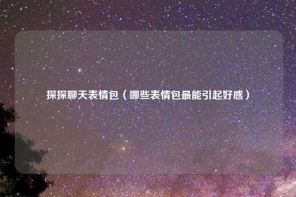 探探聊天表情包（哪些表情包最能引起好感）
