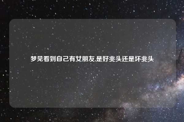 梦见看到自己有女朋友,是好兆头还是坏兆头