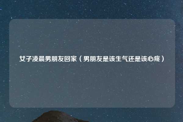 女子凌晨男朋友回家（男朋友是该生气还是该心疼）