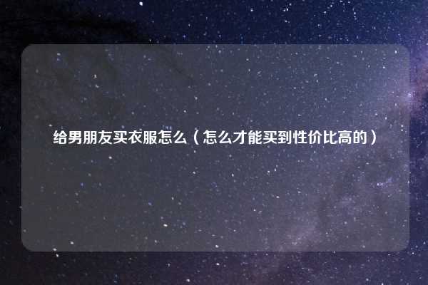 给男朋友买衣服怎么（怎么才能买到性价比高的）