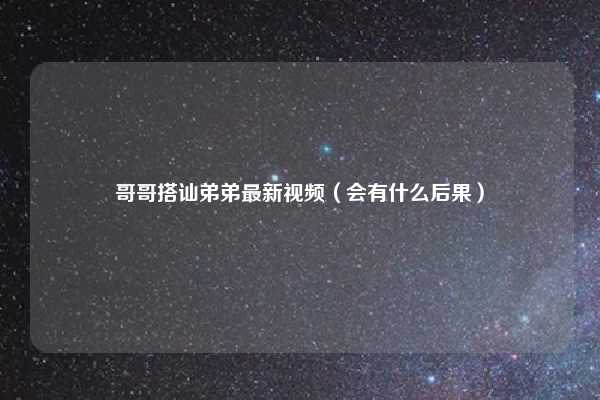 哥哥搭讪弟弟最新视频(会有什么后果)