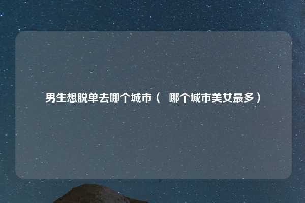 男生想脱单去哪个城市（  哪个城市美女最多）
