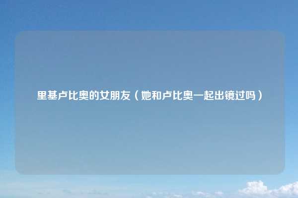 里基卢比奥的女朋友(她和卢比奥一起出镜过吗)