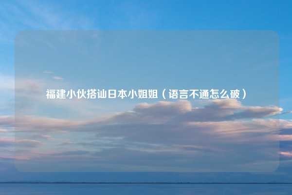 福建小伙搭讪日本小姐姐（语言不通怎么破）