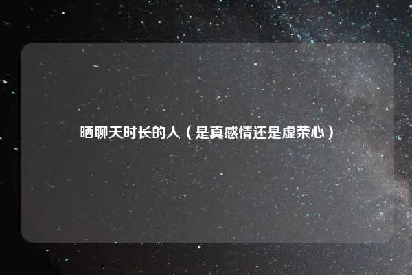 晒聊天时长的人(是真感情还是虚荣心)