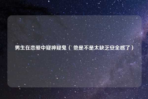 男生在恋爱中疑神疑鬼（ 他是不是太缺乏安全感了）