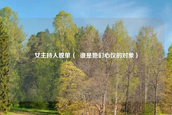 女主持人脱单（  谁是她们心仪的对象）