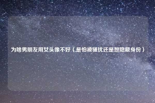 为啥男朋友用女头像不好（是怕被骚扰还是想隐藏身份）