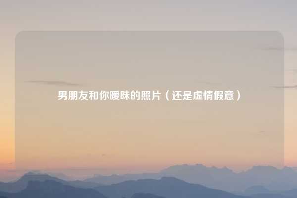 男朋友和你暧昧的照片(还是虚情假意)