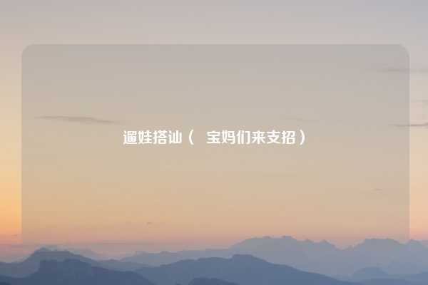 遛娃搭讪（  宝妈们来支招）