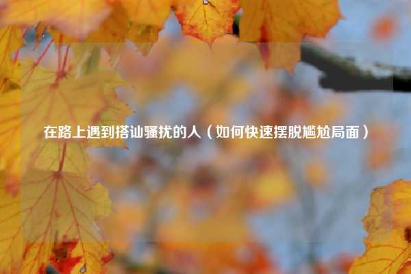 在路上遇到搭讪骚扰的人（如何快速摆脱尴尬局面）