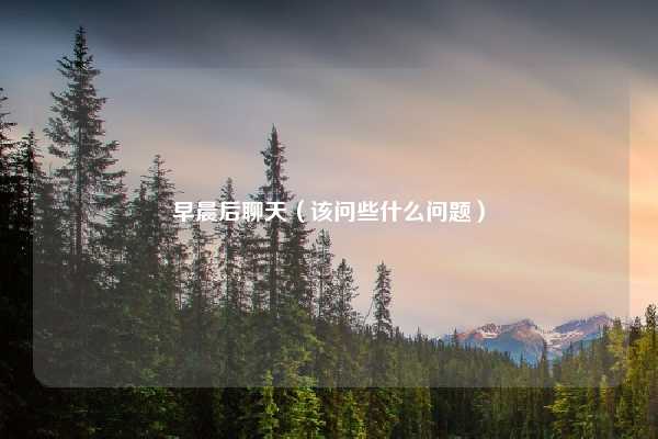早晨后聊天（该问些什么问题）